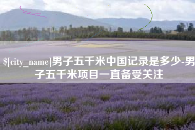 四川男子五千米中国记录是多少-男子五千米项目一直备受关注
