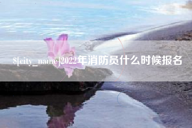 四川2022年消防员什么时候报名
