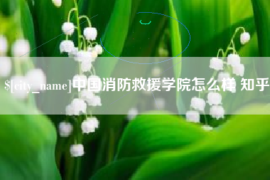四川中国消防救援学院怎么样 知乎
