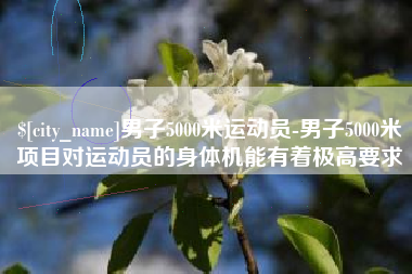 四川男子5000米运动员-男子5000米项目对运动员的身体机能有着极高要求