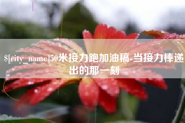 四川50米接力跑加油稿-当接力棒递出的那一刻