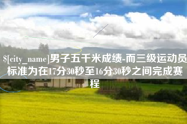 四川男子五千米成绩-而三级运动员标准为在17分30秒至16分30秒之间完成赛程