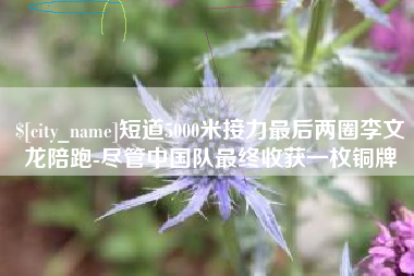 四川短道5000米接力最后两圈李文龙陪跑-尽管中国队最终收获一枚铜牌