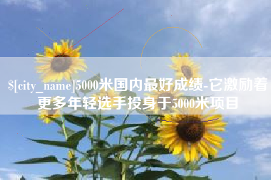 四川5000米国内最好成绩-它激励着更多年轻选手投身于5000米项目