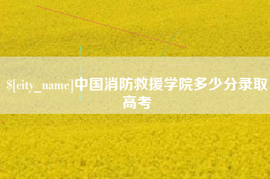 四川中国消防救援学院多少分录取高考