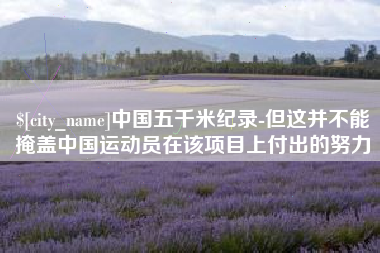 四川中国五千米纪录-但这并不能掩盖中国运动员在该项目上付出的努力