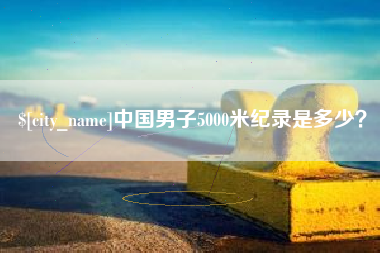 四川中国男子5000米纪录是多少？
