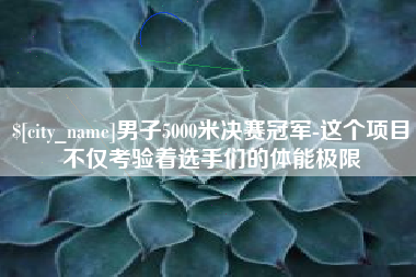 四川男子5000米决赛冠军-这个项目不仅考验着选手们的体能极限