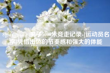四川男子5000米竞走记录-[运动员名字]凭借出色的节奏感和强大的体能