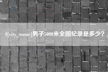 四川男子5000米全国纪录是多少？