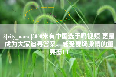 四川5000米有中国选手吗视频-更是成为大家追寻答案、感受赛场激情的重要窗口