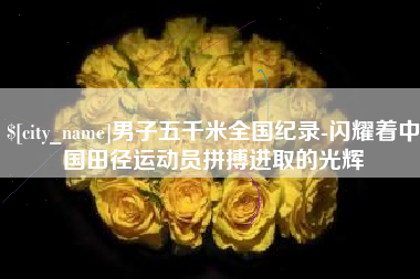 四川男子五千米全国纪录-闪耀着中国田径运动员拼搏进取的光辉