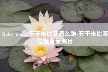 四川五千米比赛怎么跑-五千米比赛总是备受瞩目