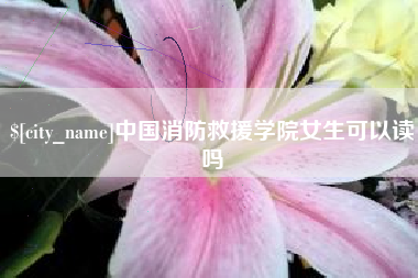 四川中国消防救援学院女生可以读吗