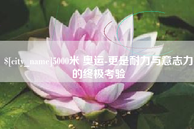 四川5000米 奥运-更是耐力与意志力的终极考验