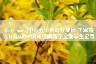 四川中国五千米最好成绩-王军霞以14分51秒92的成绩刷新了全国学生记录