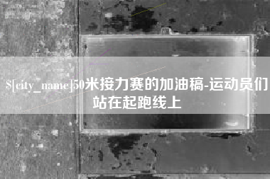 四川50米接力赛的加油稿-运动员们站在起跑线上