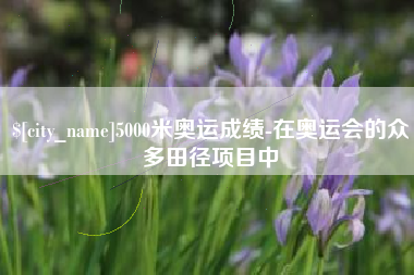 四川5000米奥运成绩-在奥运会的众多田径项目中