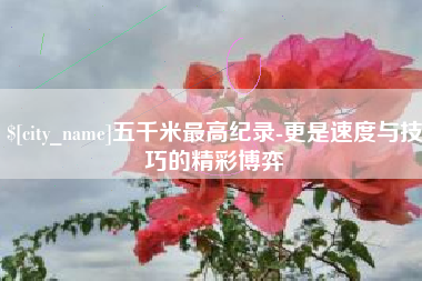 四川五千米最高纪录-更是速度与技巧的精彩博弈