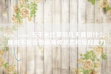 四川五千米比赛前几天要做什么-：睡眠不足会影响身体状态和反应能力