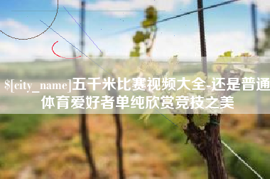 四川五千米比赛视频大全-还是普通体育爱好者单纯欣赏竞技之美