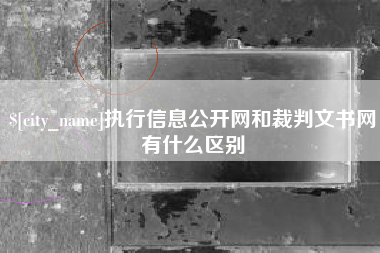 四川执行信息公开网和裁判文书网有什么区别
