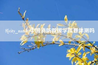 四川中国消防救援学院要体测吗