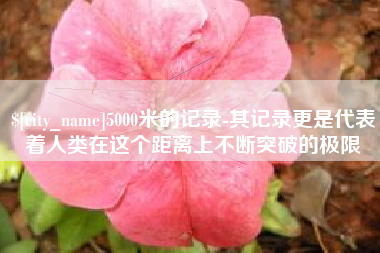 四川5000米的记录-其记录更是代表着人类在这个距离上不断突破的极限