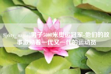 四川男子5000米奥运冠军-他们的故事激励着一代又一代的运动员