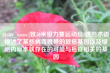 四川致50米接力赛运动员-这些术语描述了某些病毒携带的致癌基因以及细胞内原本就存在的可能与癌症相关的基因