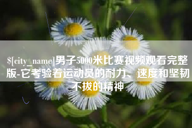 四川男子5000米比赛视频观看完整版-它考验着运动员的耐力、速度和坚韧不拔的精神