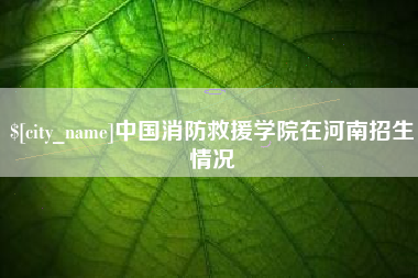 四川中国消防救援学院在河南招生情况