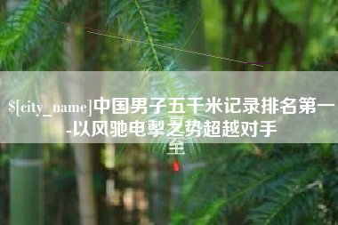 四川中国男子五千米记录排名第一-以风驰电掣之势超越对手