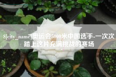 四川奥运会5000米中国选手-一次次踏上这片充满挑战的赛场