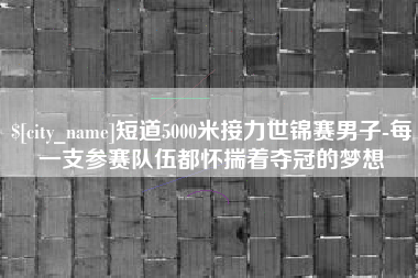 四川短道5000米接力世锦赛男子-每一支参赛队伍都怀揣着夺冠的梦想