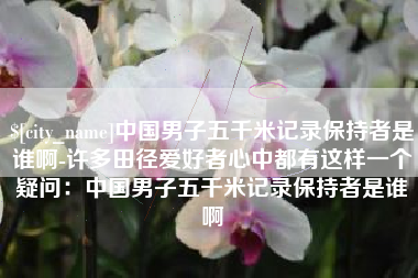 四川中国男子五千米记录保持者是谁啊-许多田径爱好者心中都有这样一个疑问：中国男子五千米记录保持者是谁啊