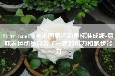 四川5000米国家运动员标准成绩-意味着运动员具备了一定的耐力和跑步能力