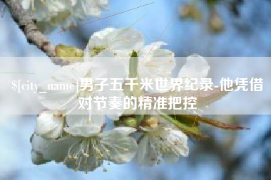 四川男子五千米世界纪录-他凭借对节奏的精准把控