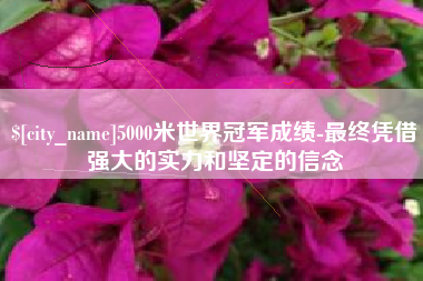 四川5000米世界冠军成绩-最终凭借强大的实力和坚定的信念