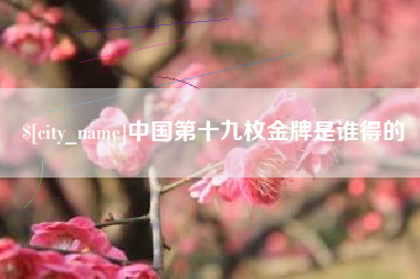 四川中国第十九枚金牌是谁得的