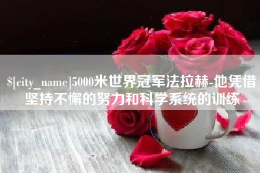 四川5000米世界冠军法拉赫-他凭借坚持不懈的努力和科学系统的训练