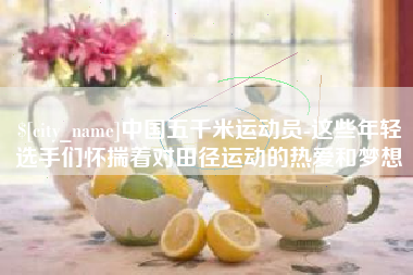四川中国五千米运动员-这些年轻选手们怀揣着对田径运动的热爱和梦想