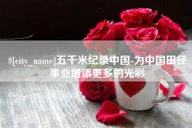 四川五千米纪录中国-为中国田径事业增添更多的光彩