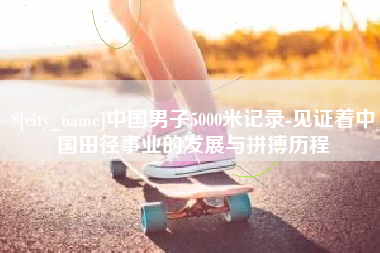 四川中国男子5000米记录-见证着中国田径事业的发展与拼搏历程