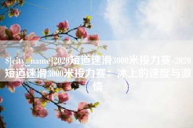 四川2020短道速滑3000米接力赛-2020短道速滑3000米接力赛：冰上的速度与激情