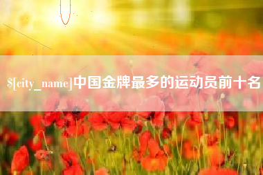 四川中国金牌最多的运动员前十名