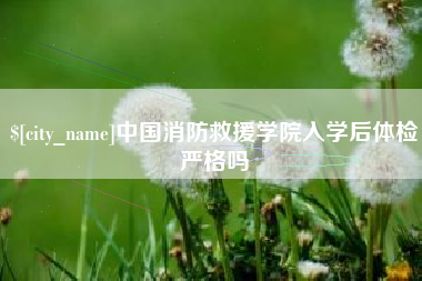 四川中国消防救援学院入学后体检严格吗