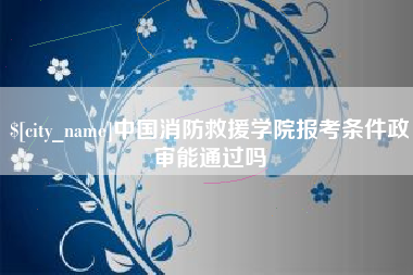 四川中国消防救援学院报考条件政审能通过吗