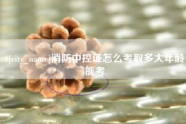 四川消防中控证怎么考取多大年龄能考